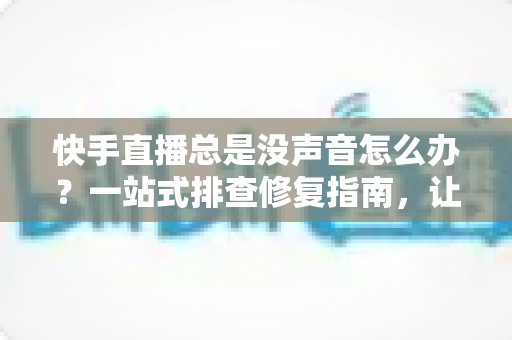 快手直播总是没声音怎么办?一站式排查修复指南,让你告别无声困扰 快手直播总是没声音怎么办?一站式排查修复指南,让你告别无声困扰