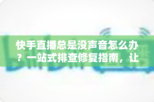 快手直播总是没声音怎么办?一站式排查修复指南,让你告别无声困扰 快手直播总是没声音怎么办?一站式排查修复指南,让你告别无声困扰