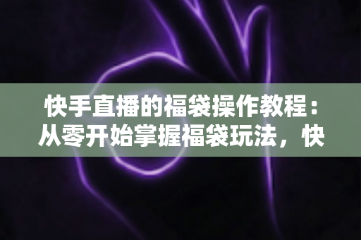快手直播的福袋操作教程:从零开始掌握福袋玩法,快速提升直播间人气与互动率 快手直播的福袋操作教程:从零开始掌握福袋玩法,快速提升直播间人气与互动率