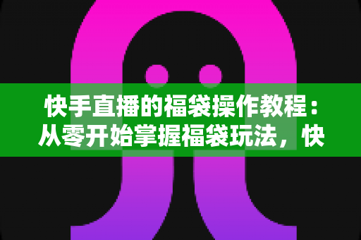快手直播的福袋操作教程:从零开始掌握福袋玩法,快速提升直播间人气与互动率 快手直播的福袋操作教程:从零开始掌握福袋玩法,快速提升直播间人气与互动率