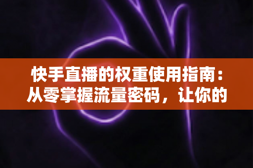 快手直播的权重使用指南:从零掌握流量密码,让你的直播间快速起量 快手直播的权重使用指南:从零掌握流量密码,让你的直播间快速起量