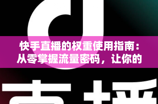 快手直播的权重使用指南:从零掌握流量密码,让你的直播间快速起量 快手直播的权重使用指南:从零掌握流量密码,让你的直播间快速起量