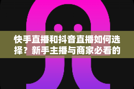 快手直播和抖音直播如何选择?新手主播与商家必看的全平台深度对比指南 快手直播和抖音直播如何选择?新手主播与商家必看的全平台深度对比指南