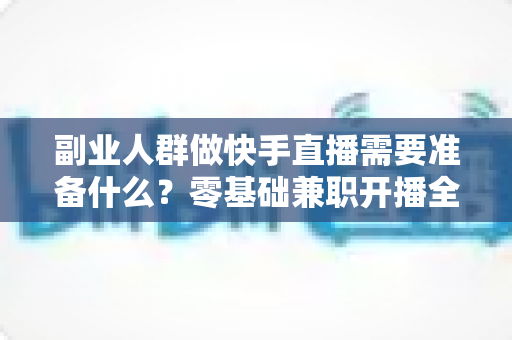 副业人群做快手直播需要准备什么?零基础兼职开播全攻略与避坑指南 副业人群做快手直播需要准备什么?零基础兼职开播全攻略与避坑指南