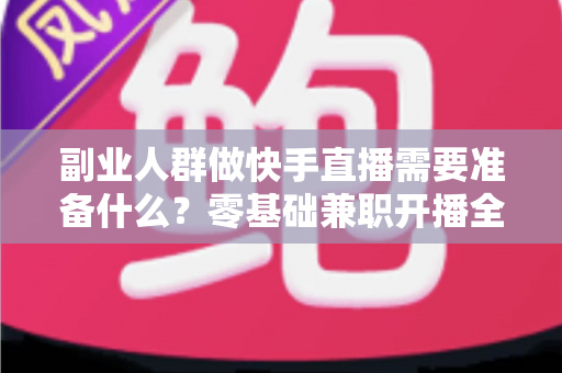副业人群做快手直播需要准备什么?零基础兼职开播全攻略与避坑指南 副业人群做快手直播需要准备什么?零基础兼职开播全攻略与避坑指南