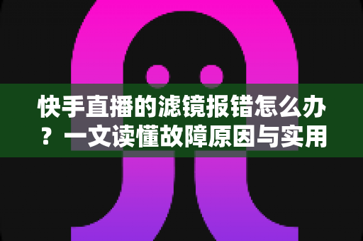 快手直播的滤镜报错怎么办?一文读懂故障原因与实用修复方案 快手直播的滤镜报错怎么办?一文读懂故障原因与实用修复方案