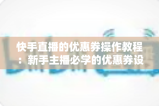 快手直播的优惠券操作教程:新手主播必学的优惠券设置与投放全攻略,助你轻松提升直播间销量与粉丝转化率 快手直播的优惠券操作教程:新手主播必学的优惠券设置与投放全攻略,助你轻松提升直播间销量与粉丝转化率