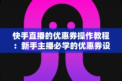 快手直播的优惠券操作教程:新手主播必学的优惠券设置与投放全攻略,助你轻松提升直播间销量与粉丝转化率 快手直播的优惠券操作教程:新手主播必学的优惠券设置与投放全攻略,助你轻松提升直播间销量与粉丝转化率