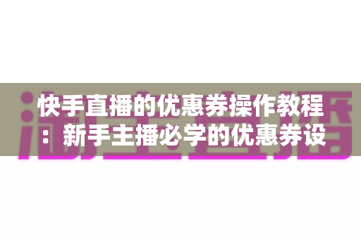 快手直播的优惠券操作教程:新手主播必学的优惠券设置与投放全攻略,助你轻松提升直播间销量与粉丝转化率 快手直播的优惠券操作教程:新手主播必学的优惠券设置与投放全攻略,助你轻松提升直播间销量与粉丝转化率
