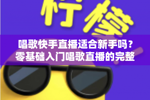 唱歌快手直播适合新手吗?零基础入门唱歌直播的完整攻略与实战心得 唱歌快手直播适合新手吗?零基础入门唱歌直播的完整攻略与实战心得