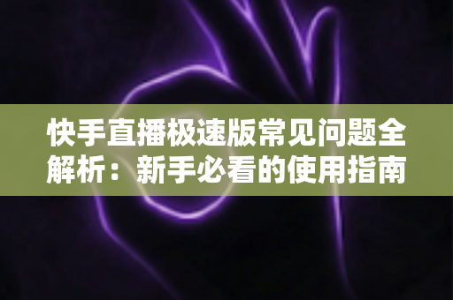 快手直播极速版常见问题全解析：新手必看的使用指南与疑难解答