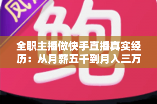 全职主播做快手直播真实经历:从月薪五千到月入三万的转型之路与避坑指南 全职主播做快手直播真实经历:从月薪五千到月入三万的转型之路与避坑指南