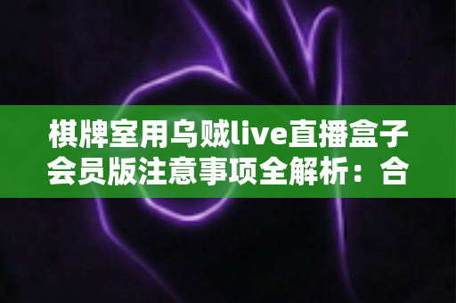 棋牌室用乌贼live直播盒子会员版注意事项全解析：合规直播、隐私保护与避坑指南