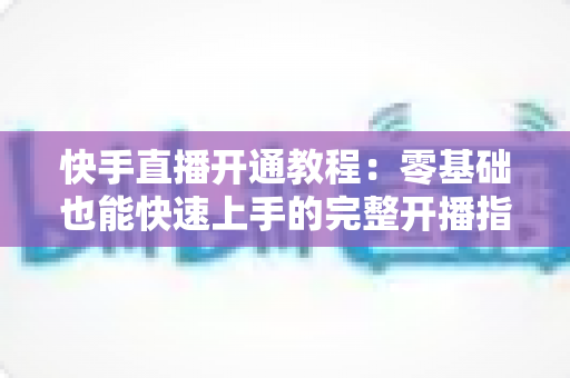 快手直播开通教程:零基础也能快速上手的完整开播指南 快手直播开通教程:零基础也能快速上手的完整开播指南