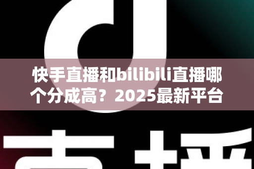 快手直播和bilibili直播哪个分成高?2025最新平台分成比例全解析与主播赚钱实战指南 快手直播和bilibili直播哪个分成高?2025最新平台分成比例全解析与主播赚钱实战指南