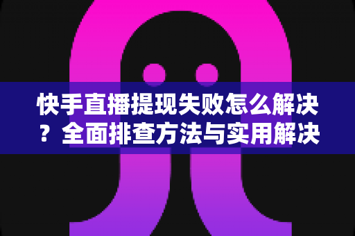 快手直播提现失败怎么解决?全面排查方法与实用解决方案一览 快手直播提现失败怎么解决?全面排查方法与实用解决方案一览