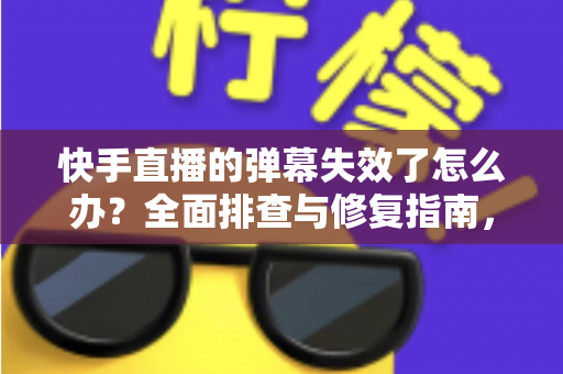 快手直播的弹幕失效了怎么办?全面排查与修复指南,让你轻松恢复互动体验 快手直播的弹幕失效了怎么办?全面排查与修复指南,让你轻松恢复互动体验