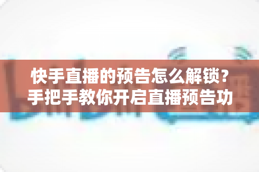快手直播的预告怎么解锁?手把手教你开启直播预告功能的完整攻略 快手直播的预告怎么解锁?手把手教你开启直播预告功能的完整攻略