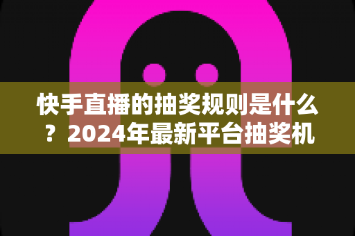 快手直播的抽奖规则是什么?2024年最新平台抽奖机制、参与条件与防骗指南全解析 快手直播的抽奖规则是什么?2024年最新平台抽奖机制、参与条件与防骗指南全解析