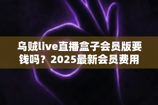 乌贼live直播盒子会员版要钱吗？2025最新会员费用、免费功能与使用指南全解析