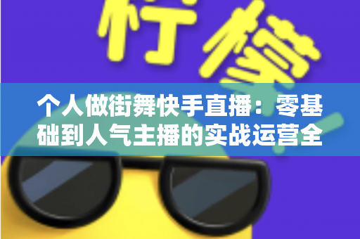 个人做街舞快手直播：零基础到人气主播的实战运营全攻略