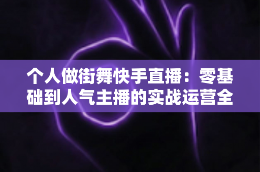 个人做街舞快手直播：零基础到人气主播的实战运营全攻略