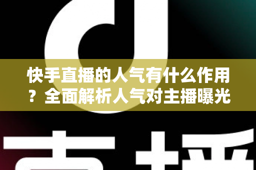 快手直播的人气有什么作用？全面解析人气对主播曝光、收益与影响力的深远影响