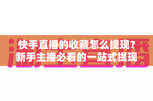 快手直播的收藏怎么提现?新手主播必看的一站式提现攻略与避坑指南 快手直播的收藏怎么提现?新手主播必看的一站式提现攻略与避坑指南