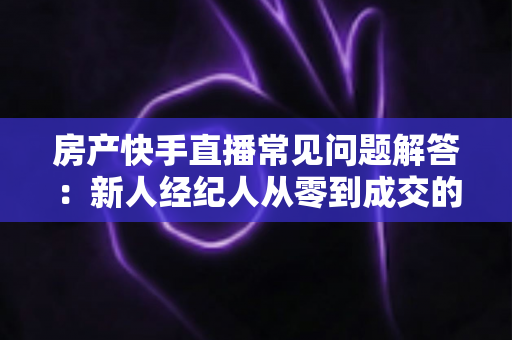 房产快手直播常见问题解答：新人经纪人从零到成交的实战指南