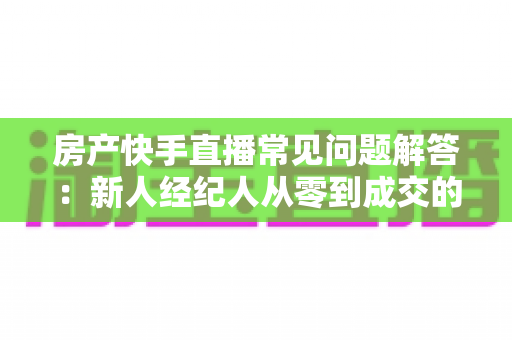房产快手直播常见问题解答：新人经纪人从零到成交的实战指南