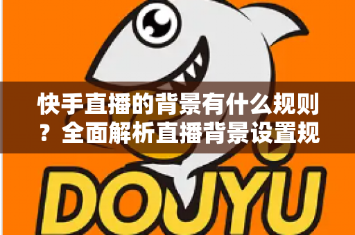 快手直播的背景有什么规则?全面解析直播背景设置规范与避坑指南 快手直播的背景有什么规则?全面解析直播背景设置规范与避坑指南