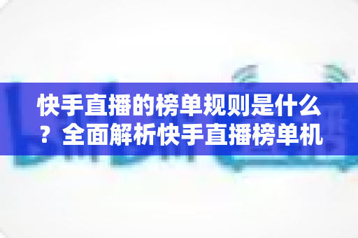 快手直播的榜单规则是什么？全面解析快手直播榜单机制与上榜攻略