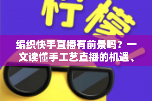 编织快手直播有前景吗?一文读懂手工艺直播的机遇、玩法与变现路径 编织快手直播有前景吗?一文读懂手工艺直播的机遇、玩法与变现路径