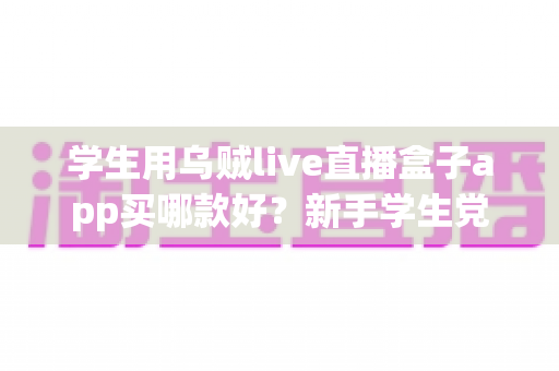 学生用乌贼live直播盒子app买哪款好？新手学生党必看的选购攻略与避坑指南