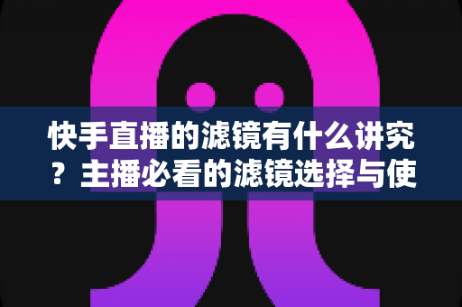 快手直播的滤镜有什么讲究?主播必看的滤镜选择与使用全攻略,帮你快速提升直播画面质感与观众留存率 快手直播的滤镜有什么讲究?主播必看的滤镜选择与使用全攻略,帮你快速提升直播画面质感与观众留存率