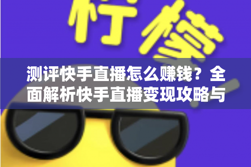 测评快手直播怎么赚钱?全面解析快手直播变现攻略与实用技巧 测评快手直播怎么赚钱?全面解析快手直播变现攻略与实用技巧