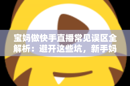 宝妈做快手直播常见误区全解析:避开这些坑,新手妈妈也能轻松玩转直播变现 宝妈做快手直播常见误区全解析:避开这些坑,新手妈妈也能轻松玩转直播变现
