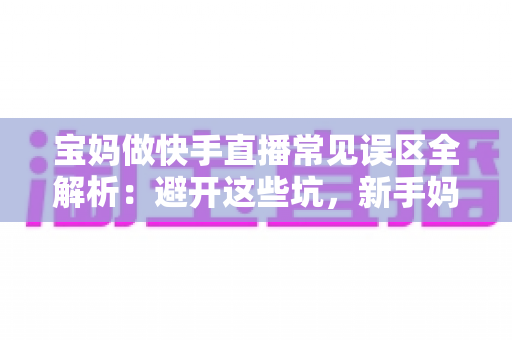 宝妈做快手直播常见误区全解析:避开这些坑,新手妈妈也能轻松玩转直播变现 宝妈做快手直播常见误区全解析:避开这些坑,新手妈妈也能轻松玩转直播变现