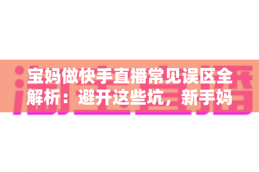 宝妈做快手直播常见误区全解析:避开这些坑,新手妈妈也能轻松玩转直播变现 宝妈做快手直播常见误区全解析:避开这些坑,新手妈妈也能轻松玩转直播变现