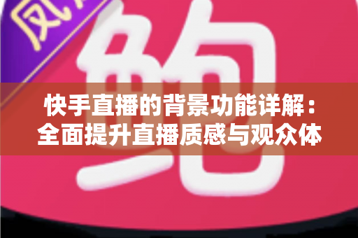 快手直播的背景功能详解:全面提升直播质感与观众体验的实用指南 快手直播的背景功能详解:全面提升直播质感与观众体验的实用指南