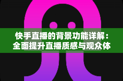 快手直播的背景功能详解:全面提升直播质感与观众体验的实用指南 快手直播的背景功能详解:全面提升直播质感与观众体验的实用指南