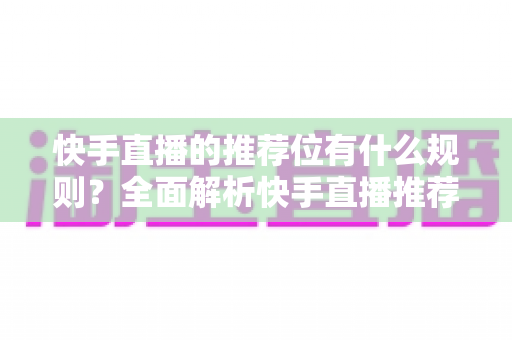 快手直播的推荐位有什么规则？全面解析快手直播推荐机制与实战运营指南