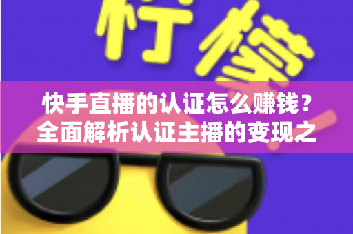 快手直播的认证怎么赚钱?全面解析认证主播的变现之路与实用技巧 快手直播的认证怎么赚钱?全面解析认证主播的变现之路与实用技巧