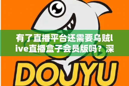有了直播平台还需要乌贼live直播盒子会员版吗？深度解析会员版价值与实用选择指南