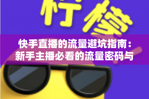 快手直播的流量避坑指南:新手主播必看的流量密码与误区全解析 快手直播的流量避坑指南:新手主播必看的流量密码与误区全解析