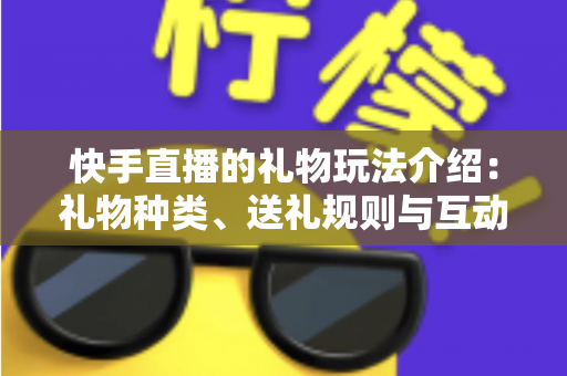 快手直播的礼物玩法介绍:礼物种类、送礼规则与互动技巧全解析 快手直播的礼物玩法介绍:礼物种类、送礼规则与互动技巧全解析