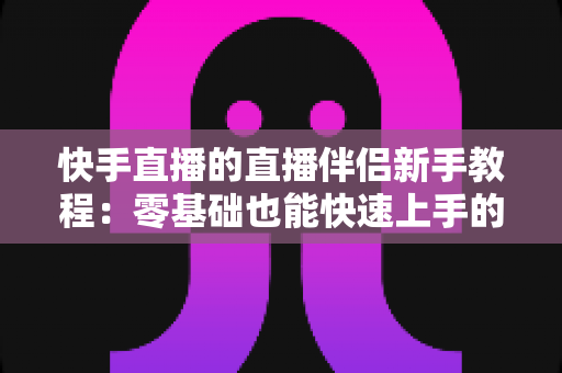 快手直播的直播伴侣新手教程:零基础也能快速上手的电脑端直播完整指南 快手直播的直播伴侣新手教程:零基础也能快速上手的电脑端直播完整指南