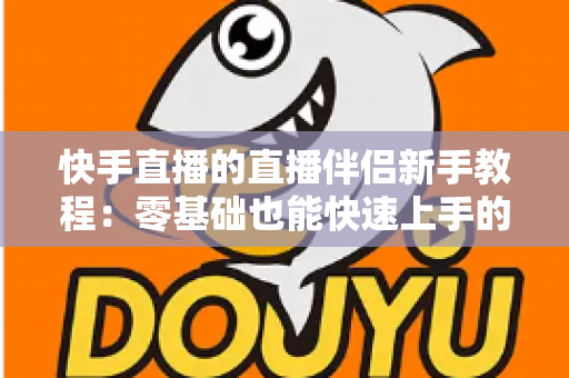 快手直播的直播伴侣新手教程:零基础也能快速上手的电脑端直播完整指南 快手直播的直播伴侣新手教程:零基础也能快速上手的电脑端直播完整指南