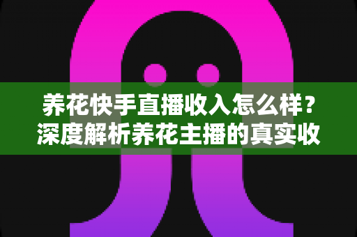 养花快手直播收入怎么样?深度解析养花主播的真实收益与变现之道 养花快手直播收入怎么样?深度解析养花主播的真实收益与变现之道