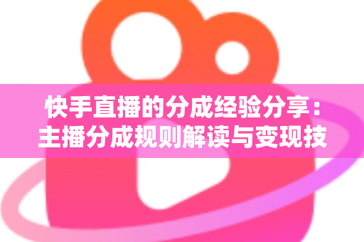 快手直播的分成经验分享:主播分成规则解读与变现技巧全攻略 快手直播的分成经验分享:主播分成规则解读与变现技巧全攻略